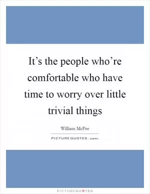 It’s the people who’re comfortable who have time to worry over little trivial things Picture Quote #1