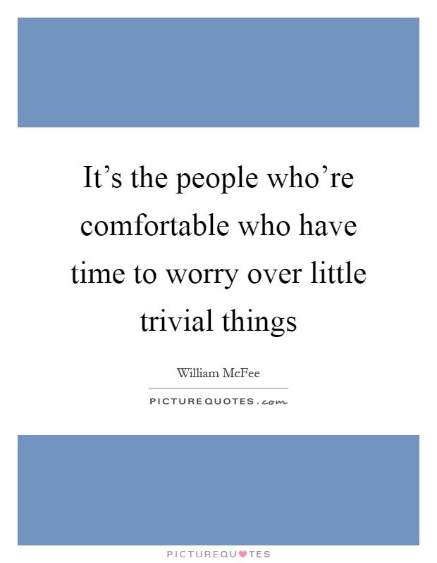 It's the people who're comfortable who have time to worry over little trivial things Picture Quote #1