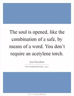 The soul is opened, like the combination of a safe, by means of a word. You don’t require an acetylene torch Picture Quote #1