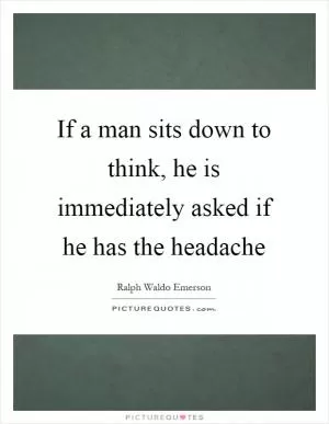 If a man sits down to think, he is immediately asked if he has the headache Picture Quote #1