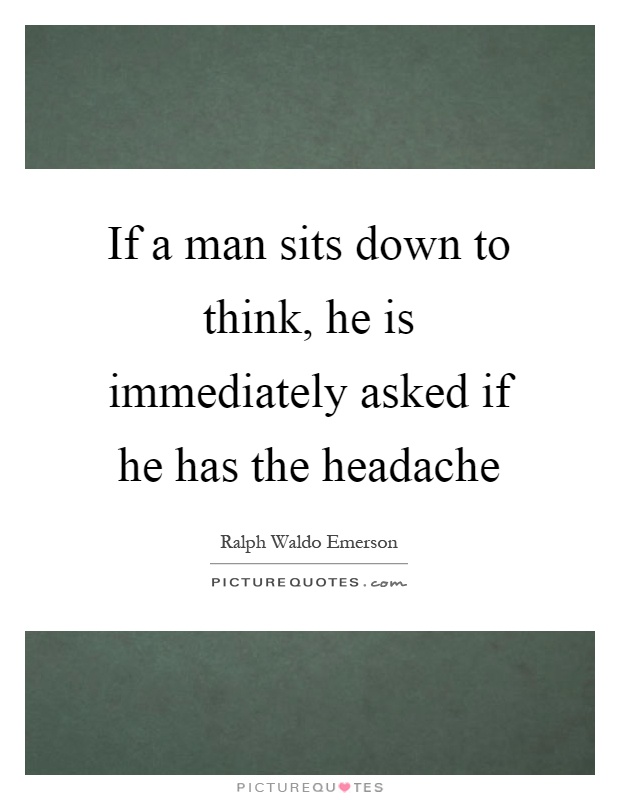 If a man sits down to think, he is immediately asked if he has the headache Picture Quote #1