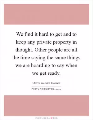 We find it hard to get and to keep any private property in thought. Other people are all the time saying the same things we are hoarding to say when we get ready Picture Quote #1