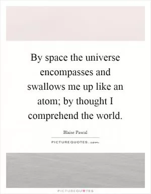 By space the universe encompasses and swallows me up like an atom; by thought I comprehend the world Picture Quote #1