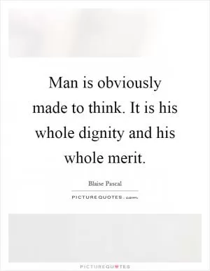 Man is obviously made to think. It is his whole dignity and his whole merit Picture Quote #1