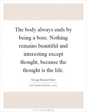 The body always ends by being a bore. Nothing remains beautiful and interesting except thought, because the thought is the life Picture Quote #1