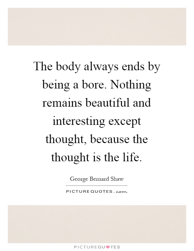 The body always ends by being a bore. Nothing remains beautiful and interesting except thought, because the thought is the life Picture Quote #1