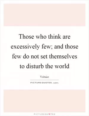 Those who think are excessively few; and those few do not set themselves to disturb the world Picture Quote #1