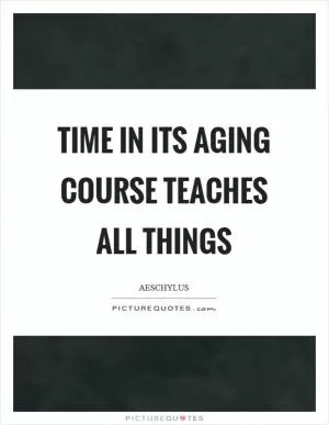 Time in its aging course teaches all things Picture Quote #1