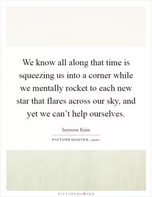 We know all along that time is squeezing us into a corner while we mentally rocket to each new star that flares across our sky, and yet we can’t help ourselves Picture Quote #1