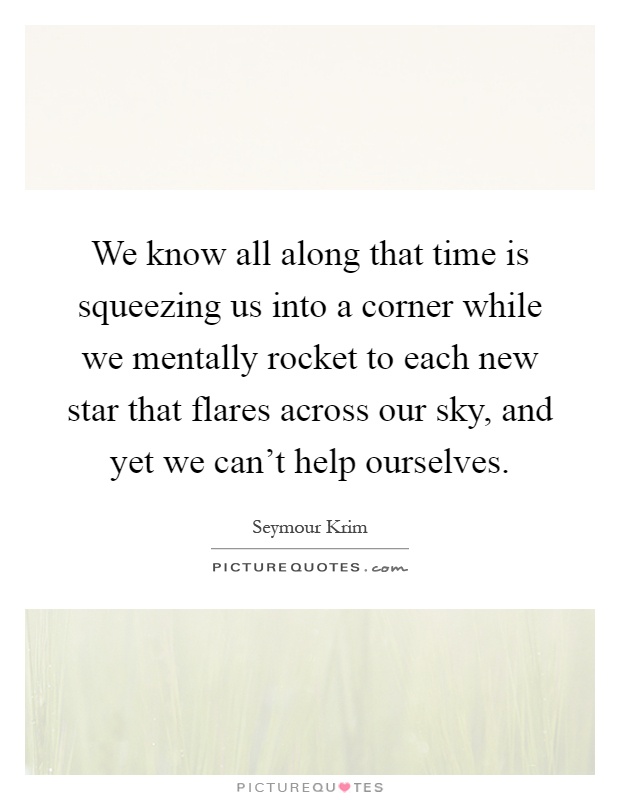 We know all along that time is squeezing us into a corner while we mentally rocket to each new star that flares across our sky, and yet we can't help ourselves Picture Quote #1