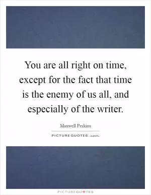 You are all right on time, except for the fact that time is the enemy of us all, and especially of the writer Picture Quote #1