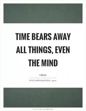 Time bears away all things, even the mind Picture Quote #1
