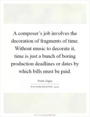A composer’s job involves the decoration of fragments of time. Without music to decorate it, time is just a bunch of boring production deadlines or dates by which bills must be paid Picture Quote #1