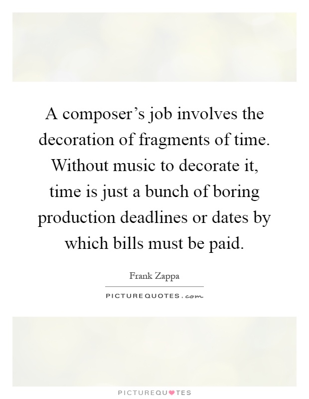 A composer's job involves the decoration of fragments of time. Without music to decorate it, time is just a bunch of boring production deadlines or dates by which bills must be paid Picture Quote #1