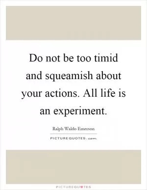 Do not be too timid and squeamish about your actions. All life is an experiment Picture Quote #1