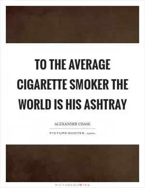 To the average cigarette smoker the world is his ashtray Picture Quote #1