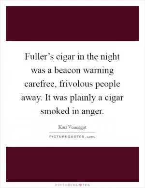 Fuller’s cigar in the night was a beacon warning carefree, frivolous people away. It was plainly a cigar smoked in anger Picture Quote #1