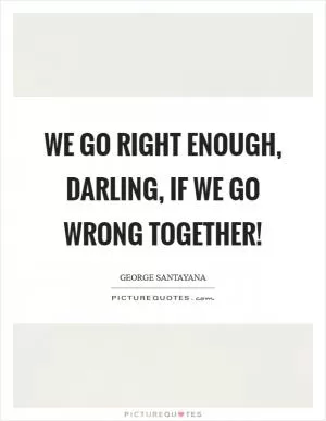 We go right enough, darling, if we go wrong together! Picture Quote #1