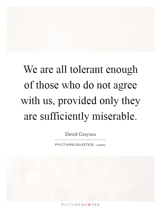 We are all tolerant enough of those who do not agree with us, provided only they are sufficiently miserable Picture Quote #1