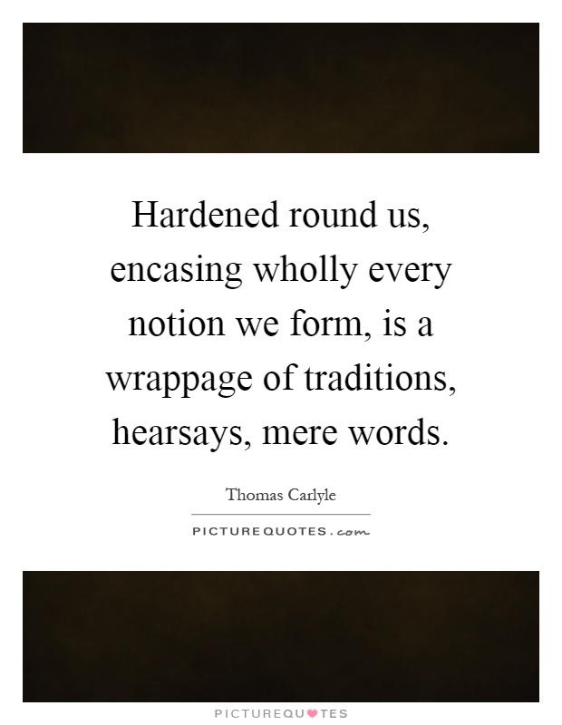 Hardened round us, encasing wholly every notion we form, is a wrappage of traditions, hearsays, mere words Picture Quote #1