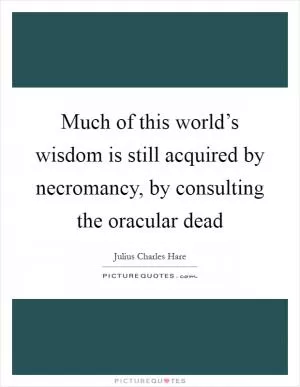 Much of this world’s wisdom is still acquired by necromancy, by consulting the oracular dead Picture Quote #1