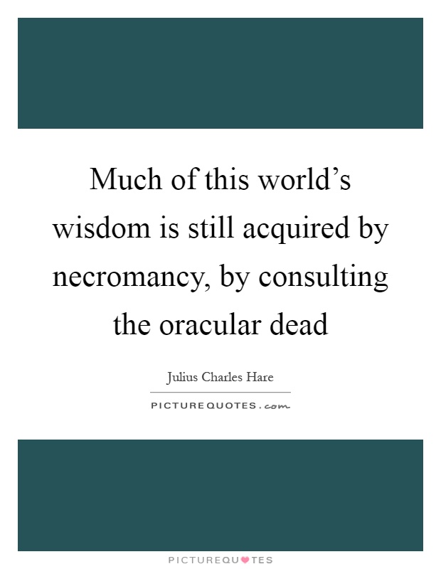 Much of this world's wisdom is still acquired by necromancy, by consulting the oracular dead Picture Quote #1