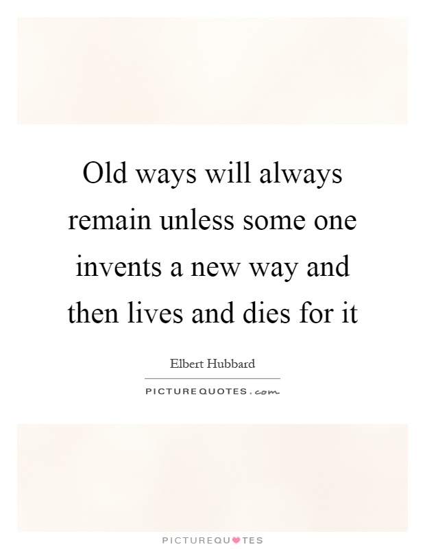 Old ways will always remain unless some one invents a new way and then lives and dies for it Picture Quote #1