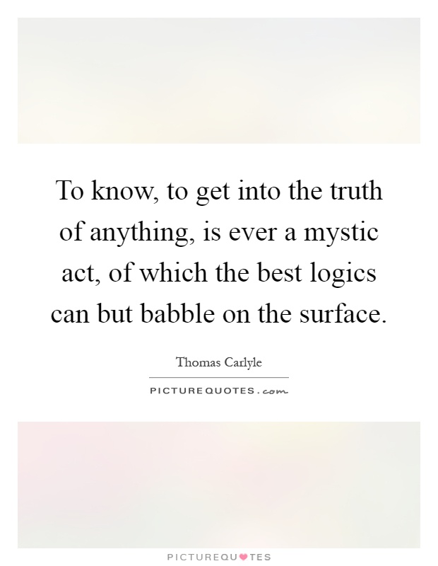 To know, to get into the truth of anything, is ever a mystic act, of which the best logics can but babble on the surface Picture Quote #1