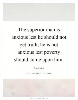The superior man is anxious lest he should not get truth; he is not anxious lest poverty should come upon him Picture Quote #1