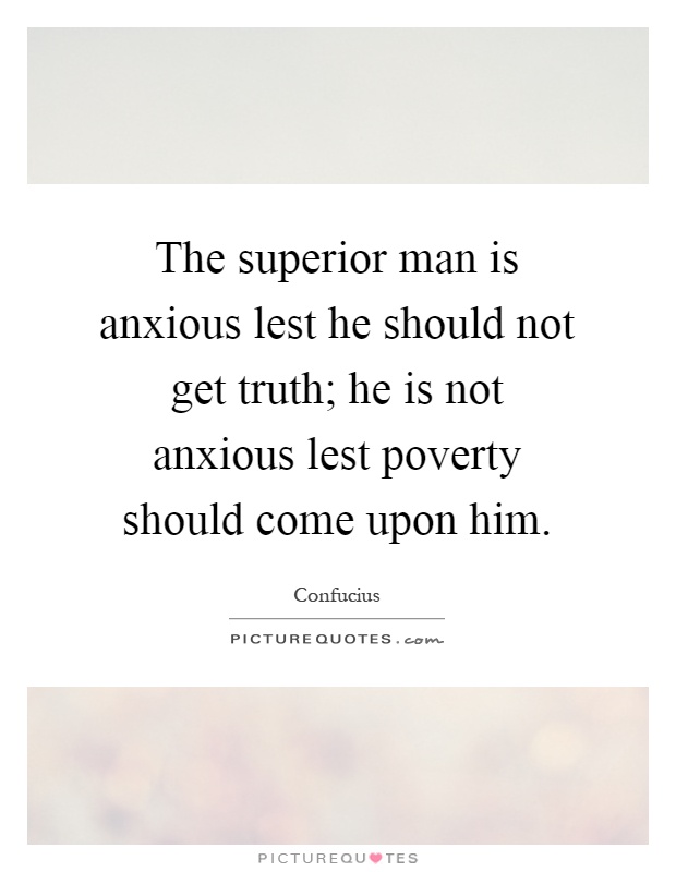 The superior man is anxious lest he should not get truth; he is not anxious lest poverty should come upon him Picture Quote #1