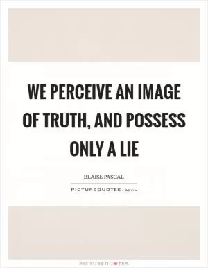 We perceive an image of truth, and possess only a lie Picture Quote #1