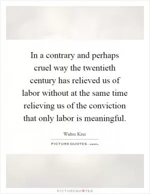 In a contrary and perhaps cruel way the twentieth century has relieved us of labor without at the same time relieving us of the conviction that only labor is meaningful Picture Quote #1
