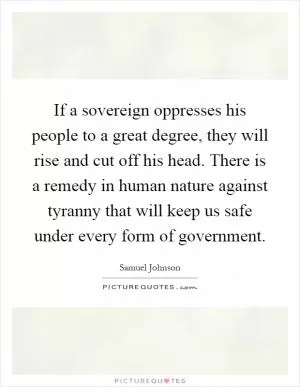If a sovereign oppresses his people to a great degree, they will rise and cut off his head. There is a remedy in human nature against tyranny that will keep us safe under every form of government Picture Quote #1