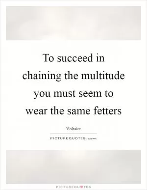 To succeed in chaining the multitude you must seem to wear the same fetters Picture Quote #1