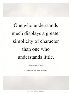 One who understands much displays a greater simplicity of character than one who understands little Picture Quote #1