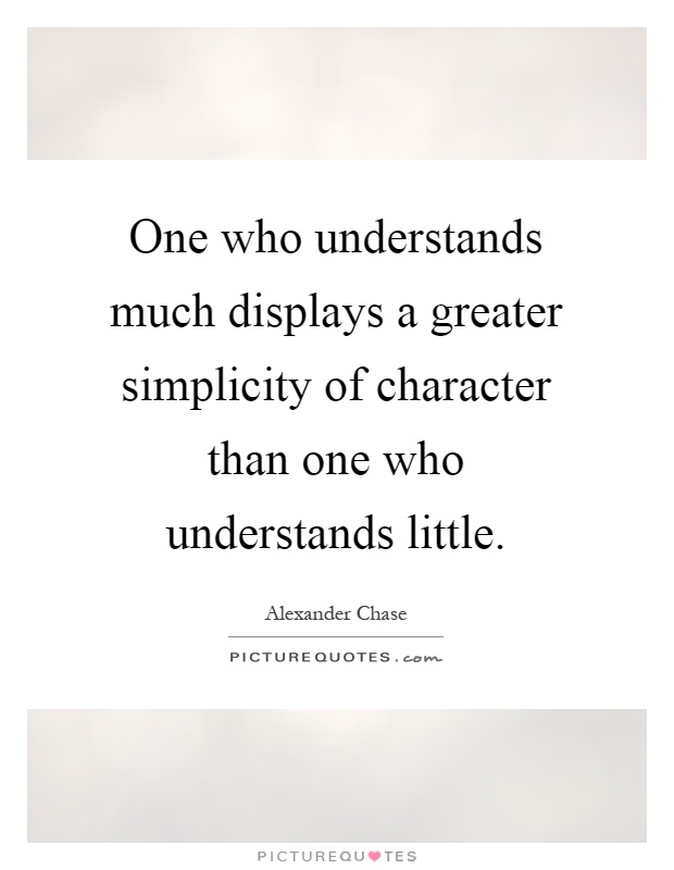 One who understands much displays a greater simplicity of character than one who understands little Picture Quote #1