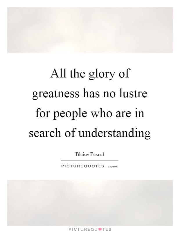 All the glory of greatness has no lustre for people who are in search of understanding Picture Quote #1