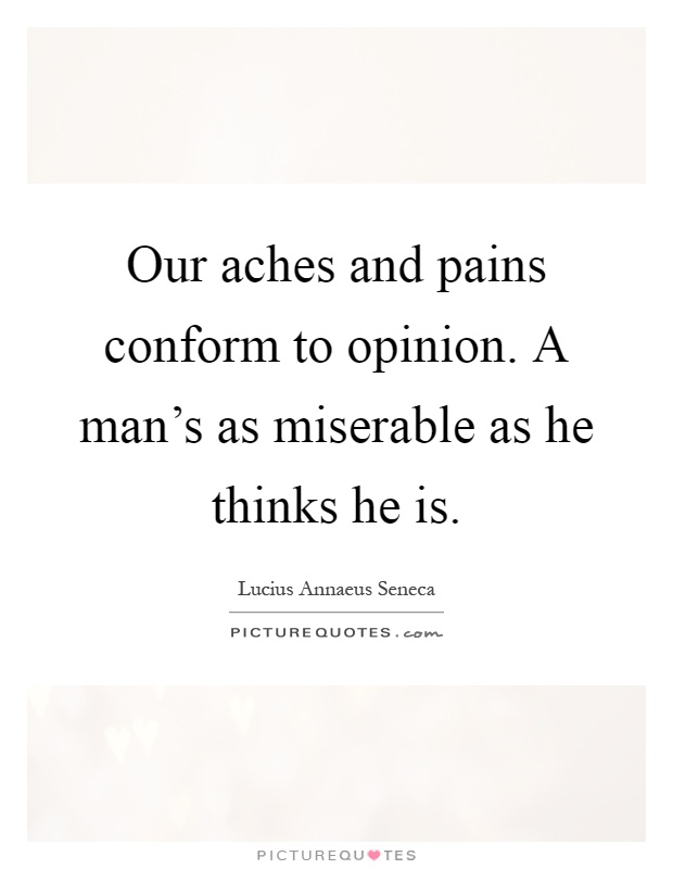 Our aches and pains conform to opinion. A man's as miserable as he thinks he is Picture Quote #1