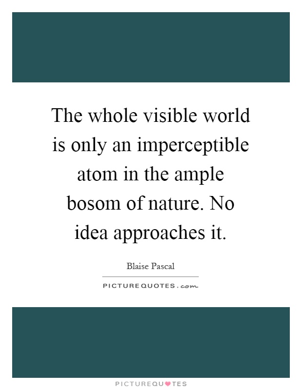 The whole visible world is only an imperceptible atom in the ample bosom of nature. No idea approaches it Picture Quote #1
