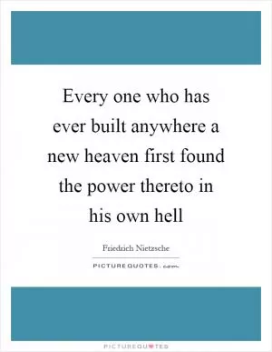 Every one who has ever built anywhere a new heaven first found the power thereto in his own hell Picture Quote #1