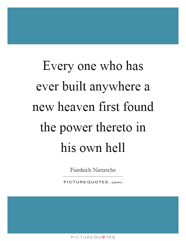 Every one who has ever built anywhere a new heaven first found the power thereto in his own hell Picture Quote #1