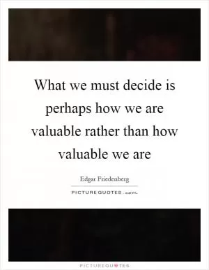What we must decide is perhaps how we are valuable rather than how valuable we are Picture Quote #1