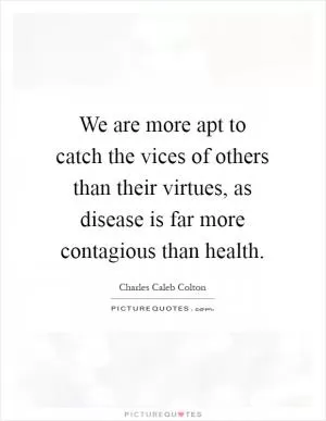 We are more apt to catch the vices of others than their virtues, as disease is far more contagious than health Picture Quote #1