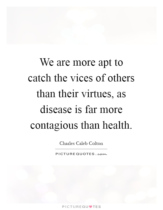 We are more apt to catch the vices of others than their virtues, as disease is far more contagious than health Picture Quote #1