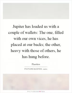 Jupiter has loaded us with a couple of wallets: The one, filled with our own vices, he has placed at our backs; the other, heavy with those of others, he has hung before Picture Quote #1