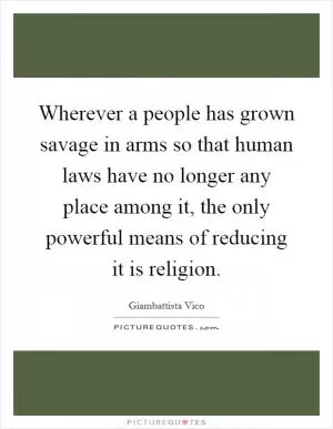 Wherever a people has grown savage in arms so that human laws have no longer any place among it, the only powerful means of reducing it is religion Picture Quote #1