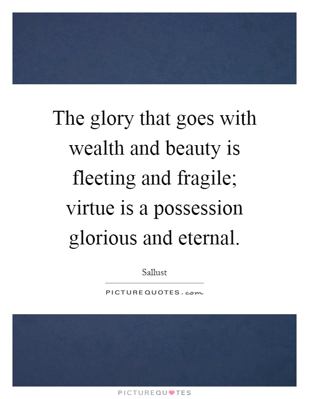 The glory that goes with wealth and beauty is fleeting and fragile; virtue is a possession glorious and eternal Picture Quote #1