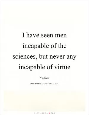 I have seen men incapable of the sciences, but never any incapable of virtue Picture Quote #1