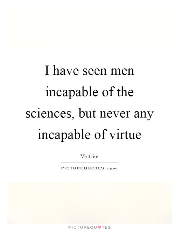 I have seen men incapable of the sciences, but never any incapable of virtue Picture Quote #1
