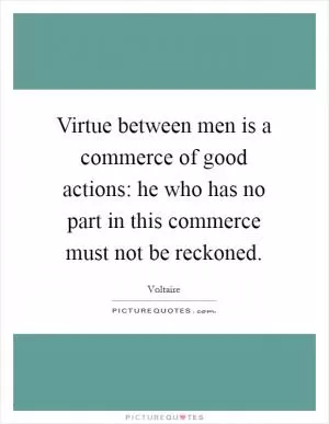 Virtue between men is a commerce of good actions: he who has no part in this commerce must not be reckoned Picture Quote #1